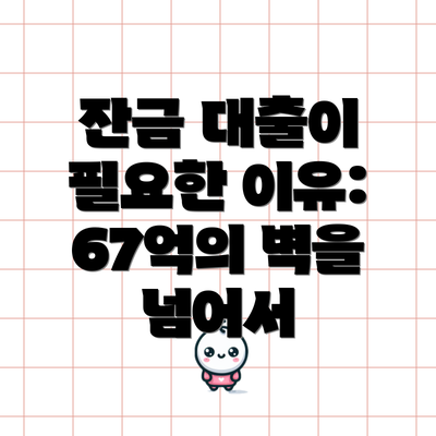 잔금 대출이 필요한 이유: 67억의 벽을 넘어서