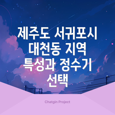 제주도 서귀포시 대천동 지역 특성과 정수기 선택