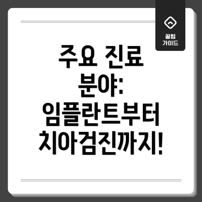 주요 진료 분야:  임플란트부터 치아검진까지!