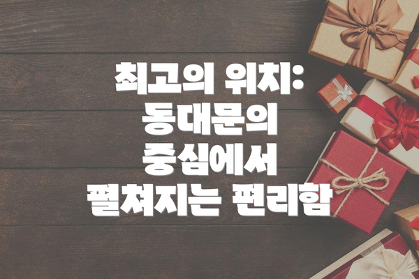 최고의 위치: 동대문의 중심에서 펼쳐지는 편리함