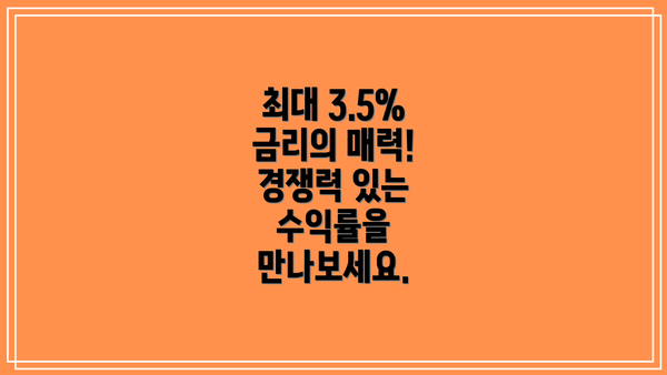 최대 3.5% 금리의 매력!  경쟁력 있는 수익률을 만나보세요.