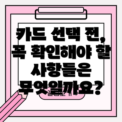 카드 선택 전, 꼭 확인해야 할 사항들은 무엇일까요?