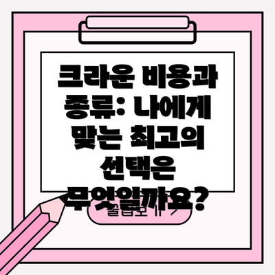 크라운 비용과 종류: 나에게 맞는 최고의 선택은 무엇일까요?