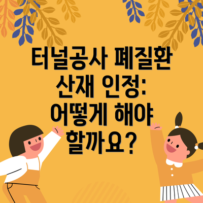 터널공사 폐질환 산재 인정: 어떻게 해야 할까요?