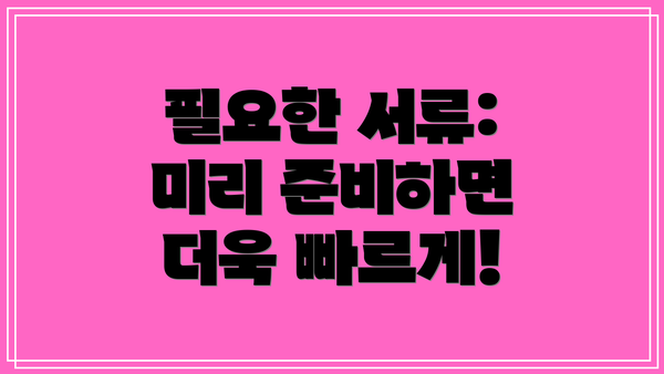 필요한 서류: 미리 준비하면 더욱 빠르게!