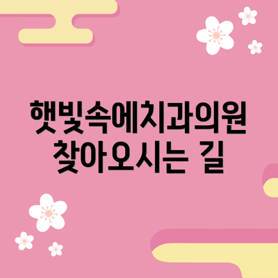 햇빛속에치과의원 찾아오시는 길
