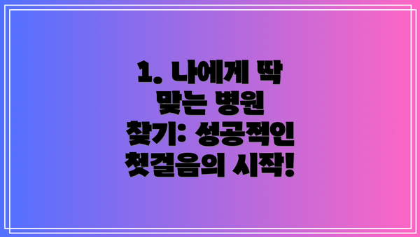 1. 나에게 딱 맞는 병원 찾기: 성공적인 첫걸음의 시작!