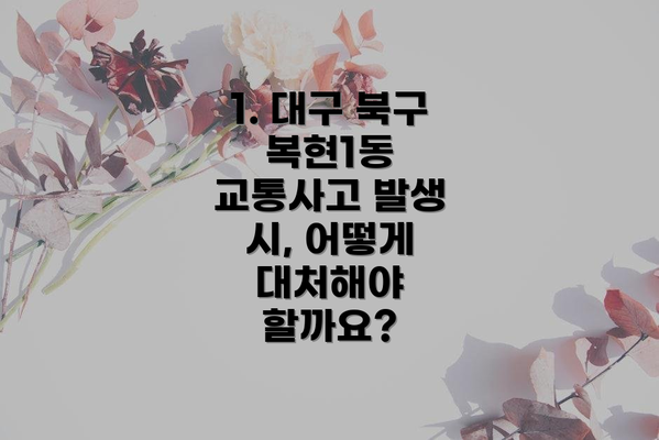 1. 대구 북구 복현1동 교통사고 발생 시, 어떻게 대처해야 할까요?