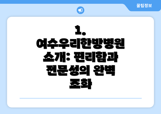 1. 여수우리한방병원 소개: 편리함과 전문성의 완벽 조화
