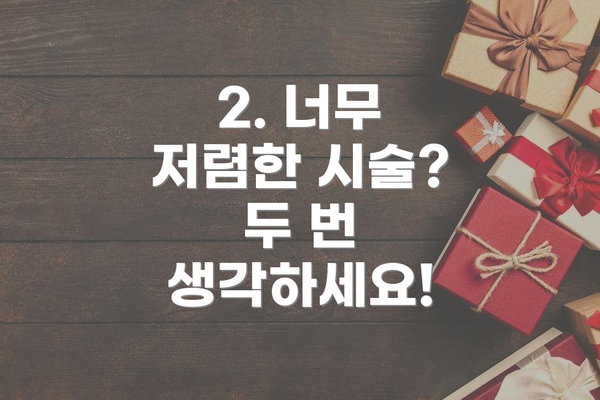 2. 너무 저렴한 시술?  두 번 생각하세요!