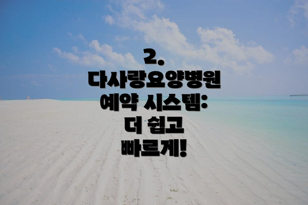 2. 다사랑요양병원 예약 시스템: 더 쉽고 빠르게!