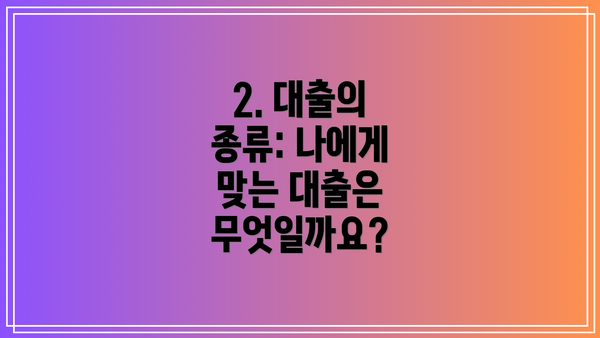 2. 대출의 종류: 나에게 맞는 대출은 무엇일까요?