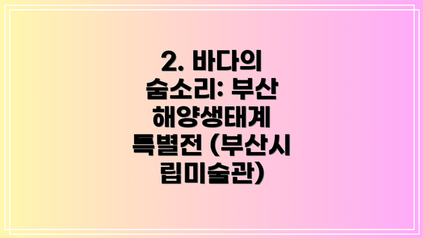 2. 바다의 숨소리: 부산 해양생태계 특별전 (부산시립미술관)