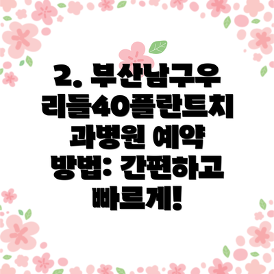 2. 부산남구우리들40플란트치과병원 예약 방법: 간편하고 빠르게!