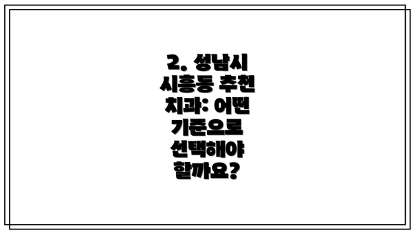 2. 성남시 시흥동 추천 치과: 어떤 기준으로 선택해야 할까요?