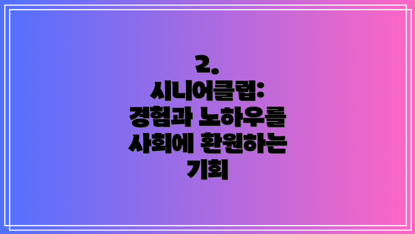 2. 시니어클럽: 경험과 노하우를 사회에 환원하는 기회