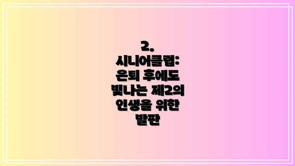 2. 시니어클럽: 은퇴 후에도 빛나는 제2의 인생을 위한 발판