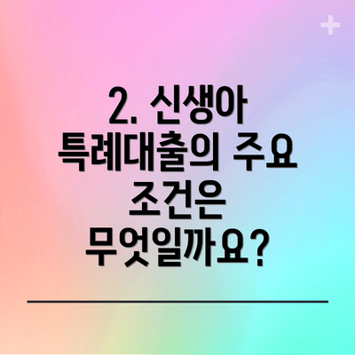 2. 신생아 특례대출의 주요 조건은 무엇일까요?