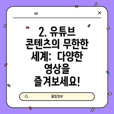 2. 유튜브 콘텐츠의 무한한 세계:  다양한 영상을 즐겨보세요!