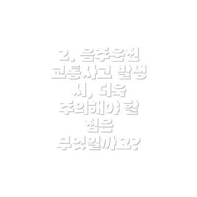 2. 음주운전 교통사고 발생 시, 더욱 주의해야 할 점은 무엇일까요?