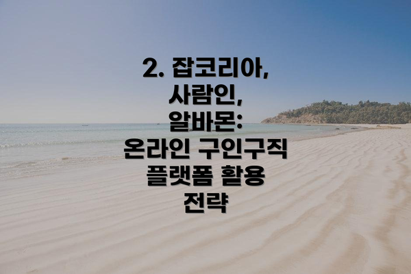 2. 잡코리아, 사람인, 알바몬:  온라인 구인구직 플랫폼 활용 전략