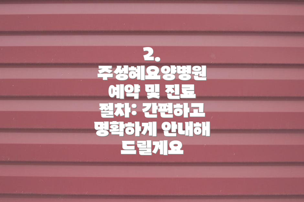 2. 주성혜요양병원 예약 및 진료 절차: 간편하고 명확하게 안내해 드릴게요