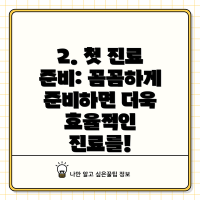 2. 첫 진료 준비: 꼼꼼하게 준비하면 더욱 효율적인 진료를!