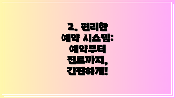 2. 편리한 예약 시스템: 예약부터 진료까지, 간편하게!