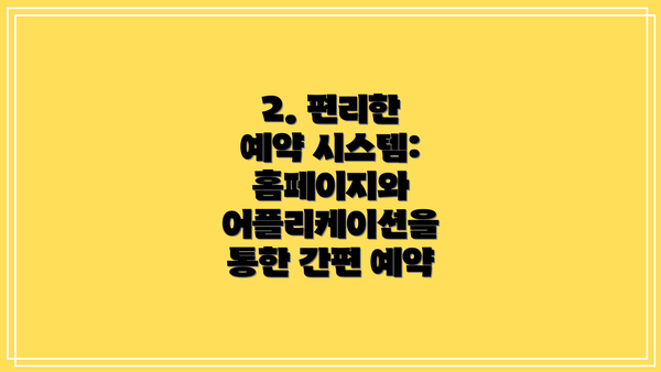 2. 편리한 예약 시스템: 홈페이지와 어플리케이션을 통한 간편 예약