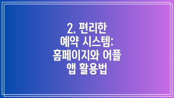 2. 편리한 예약 시스템: 홈페이지와 어플 앱 활용법