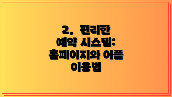 2.  편리한 예약 시스템: 홈페이지와 어플 이용법