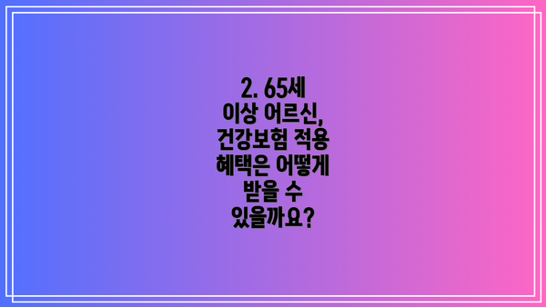 2. 65세 이상 어르신, 건강보험 적용 혜택은 어떻게 받을 수 있을까요?