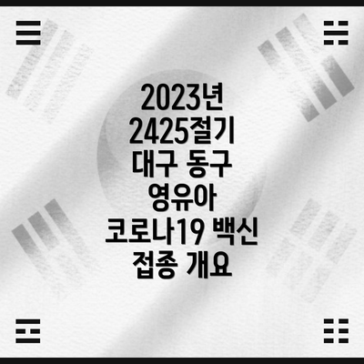 2023년 2425절기 대구 동구 영유아 코로나19 백신 접종 개요