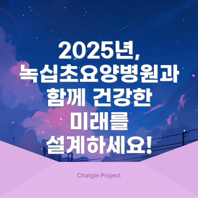 2025년, 녹십초요양병원과 함께 건강한 미래를 설계하세요!