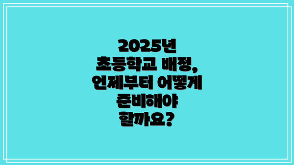 2025년 초등학교 배정, 언제부터 어떻게 준비해야 할까요?