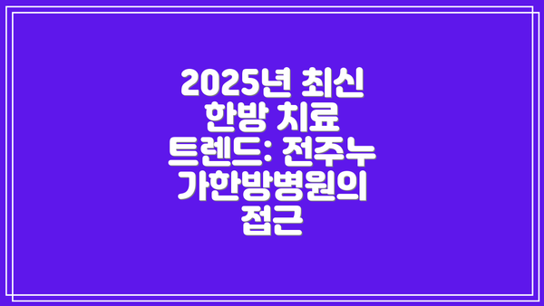 2025년 최신 한방 치료 트렌드: 전주누가한방병원의 접근