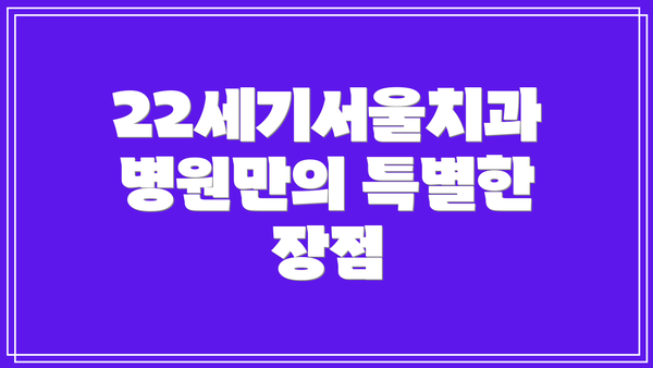 22세기서울치과병원만의 특별한 장점
