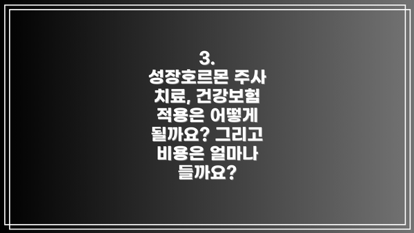 3.  성장호르몬 주사 치료, 건강보험 적용은 어떻게 될까요? 그리고 비용은 얼마나 들까요?