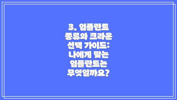 3. 임플란트 종류와 크라운 선택 가이드: 나에게 맞는 임플란트는 무엇일까요?