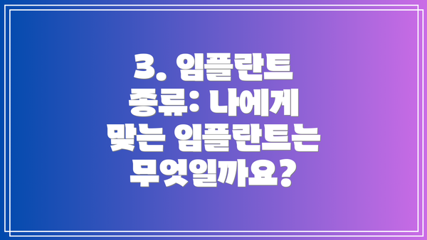 3. 임플란트 종류: 나에게 맞는 임플란트는 무엇일까요?