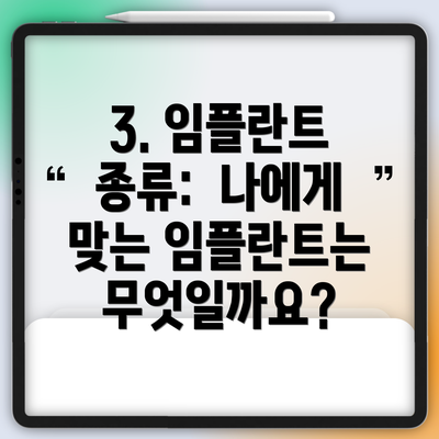 3. 임플란트 종류:  나에게 맞는 임플란트는 무엇일까요?