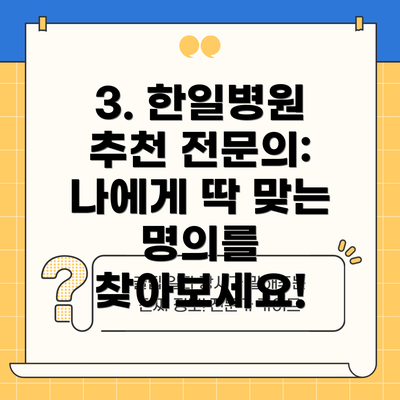 3. 한일병원 추천 전문의:  나에게 딱 맞는 명의를 찾아보세요!