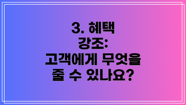 3. 혜택 강조:  고객에게 무엇을 줄 수 있나요?