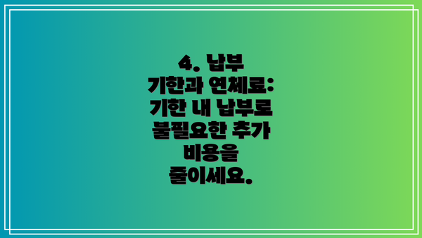 4. 납부 기한과 연체료: 기한 내 납부로 불필요한 추가 비용을 줄이세요.