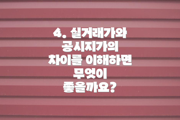 4. 실거래가와 공시지가의 차이를 이해하면 무엇이 좋을까요?