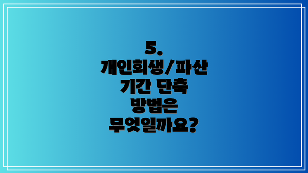 5. 개인회생/파산 기간 단축 방법은 무엇일까요?