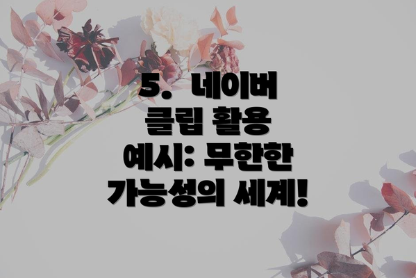 5.  네이버 클립 활용 예시: 무한한 가능성의 세계!