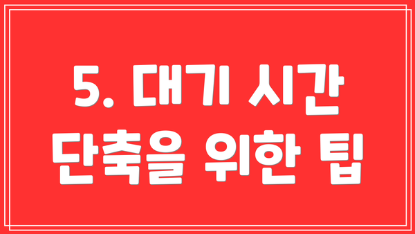 5. 대기 시간 단축을 위한 팁