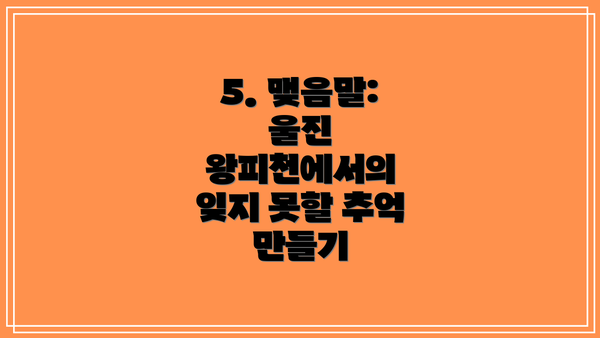 5. 맺음말: 울진 왕피천에서의 잊지 못할 추억 만들기