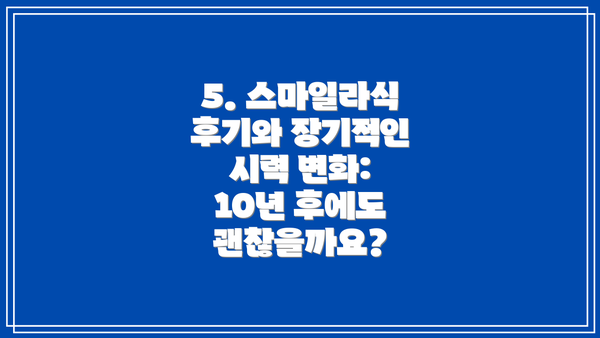 5. 스마일라식 후기와 장기적인 시력 변화: 10년 후에도 괜찮을까요?